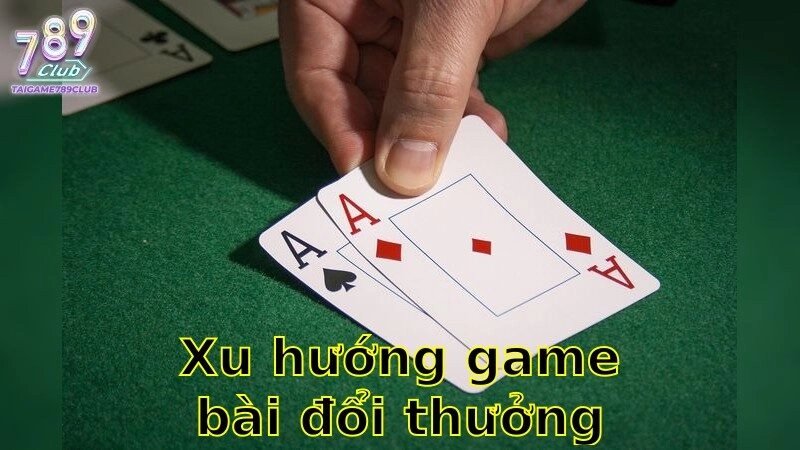 Xu hướng game bài đổi thưởng hiện nay