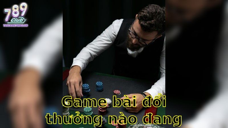 Game bài đổi thưởng nào đang hot – Đặt Cược Đánh Bại Thị Trường